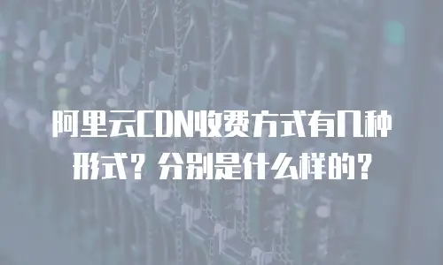 阿里云CDN收费方式有几种形式？分别是什么样的？