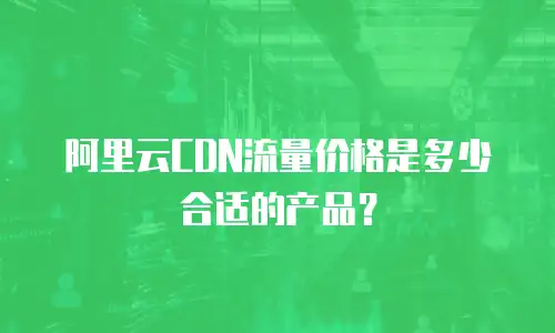 阿里云CDN流量价格是多少合适的产品？