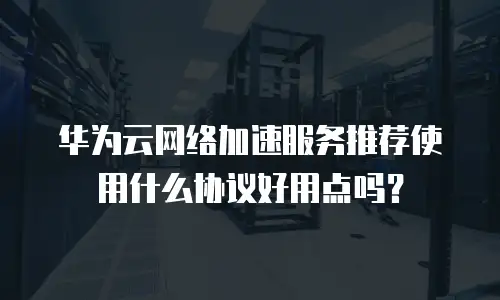 华为云网络加速服务推荐使用什么协议好用点吗？