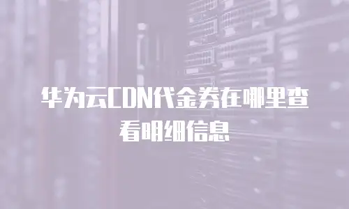 华为云CDN代金券在哪里查看明细信息