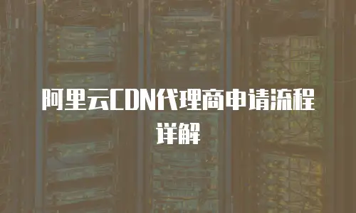 阿里云CDN代理商申请流程详解