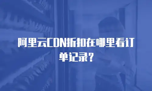 阿里云CDN折扣在哪里看订单记录？