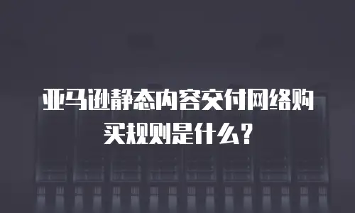 亚马逊静态内容交付网络购买规则是什么？