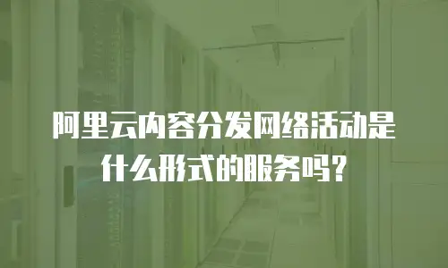 阿里云内容分发网络活动是什么形式的服务吗？