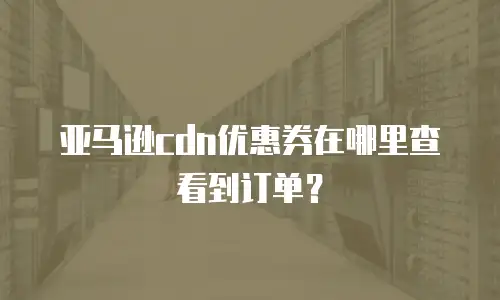 亚马逊cdn优惠券在哪里查看到订单？