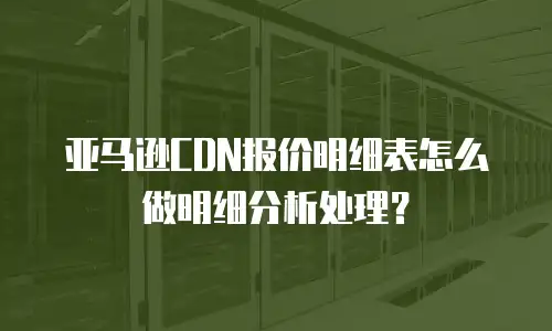 亚马逊CDN报价明细表怎么做明细分析处理？