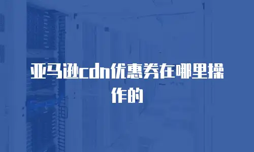 亚马逊cdn优惠券在哪里操作的