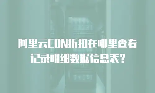 阿里云CDN折扣在哪里查看记录明细数据信息表？