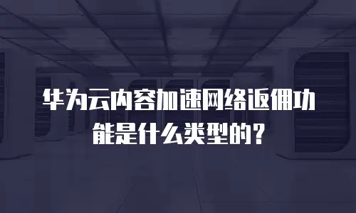 华为云内容加速网络返佣功能是什么类型的？
