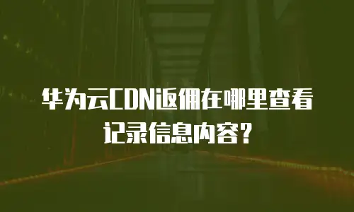 华为云CDN返佣在哪里查看记录信息内容？
