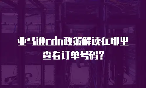 亚马逊cdn政策解读在哪里查看订单号码？