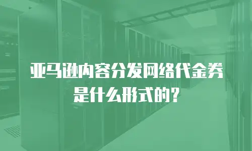 亚马逊内容分发网络代金券是什么形式的？