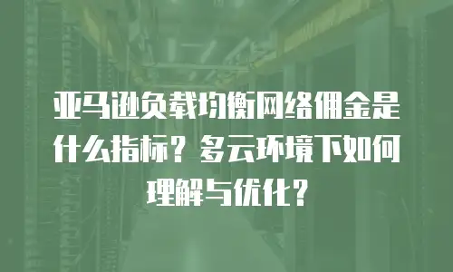 亚马逊负载均衡网络佣金是什么指标？多云环境下如何理解与优化？