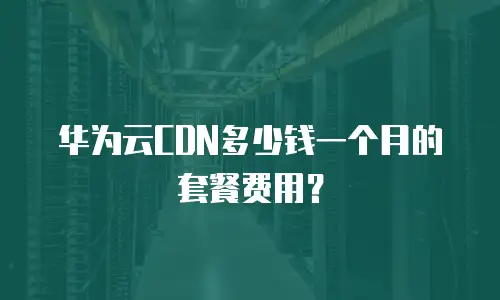 华为云CDN多少钱一个月的套餐费用？