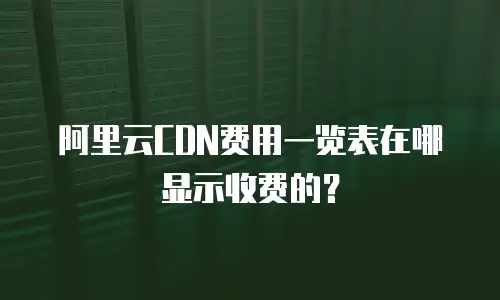 阿里云CDN费用一览表在哪显示收费的？