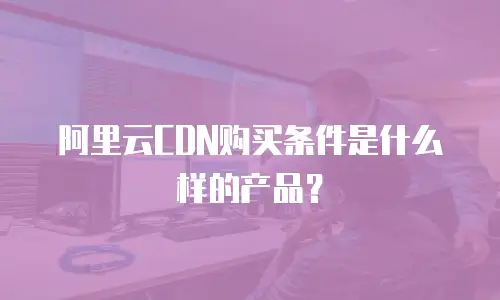 阿里云CDN购买条件是什么样的产品？
