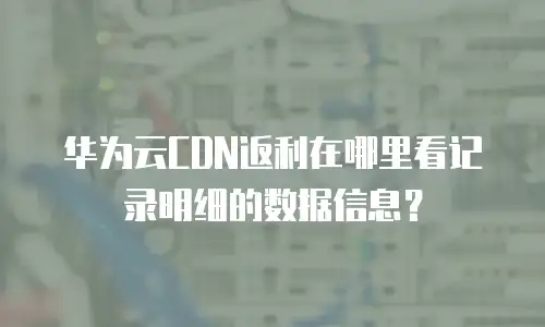 华为云CDN返利在哪里看记录明细的数据信息？