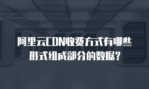 阿里云CDN收费方式有哪些形式组成部分的数据？