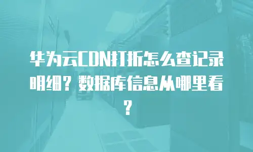 华为云CDN打折怎么查记录明细？数据库信息从哪里看？