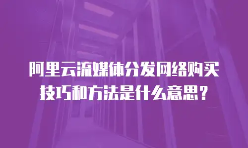 阿里云流媒体分发网络购买技巧和方法是什么意思？