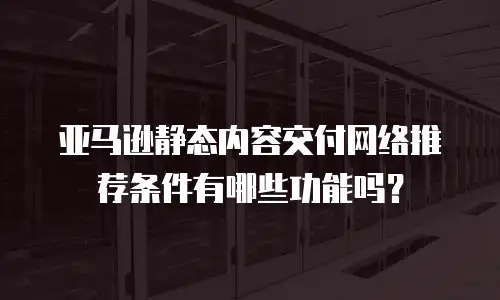 亚马逊静态内容交付网络推荐条件有哪些功能吗？