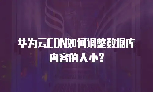 华为云CDN如何调整数据库内容的大小？