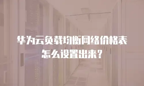 华为云负载均衡网络价格表怎么设置出来？