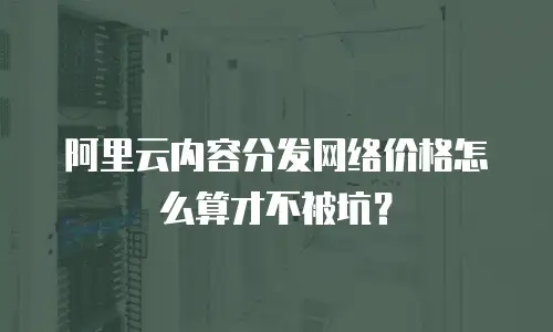阿里云内容分发网络价格怎么算才不被坑？