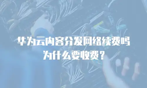 华为云内容分发网络续费吗为什么要收费？
