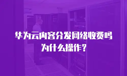 华为云内容分发网络收费吗为什么操作？