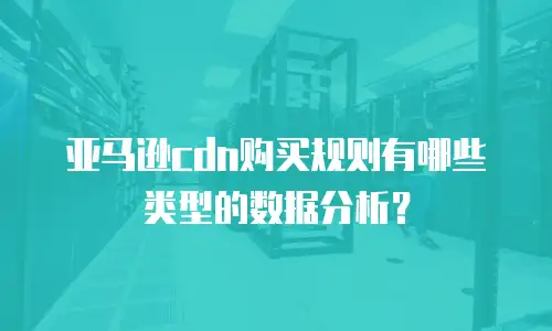 亚马逊cdn购买规则有哪些类型的数据分析？