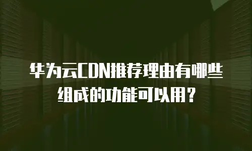 华为云CDN推荐理由有哪些组成的功能可以用？