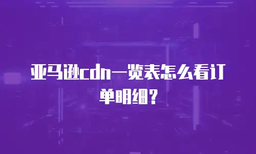亚马逊cdn一览表怎么看订单明细？