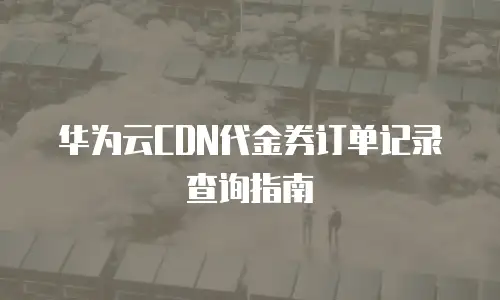 华为云CDN代金券订单记录查询指南
