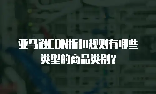 亚马逊cdn折扣规则有哪些类型的商品类别？