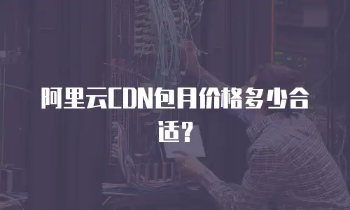 阿里云CDN包月价格多少合适？
