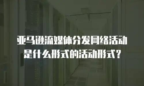 亚马逊流媒体分发网络活动是什么形式的活动形式？