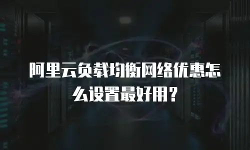 阿里云负载均衡网络优惠怎么设置最好用？