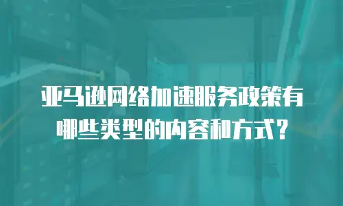 亚马逊网络加速服务政策有哪些类型的内容和方式？