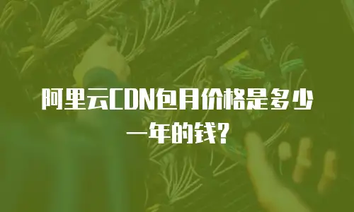 阿里云CDN包月价格是多少一年的钱？