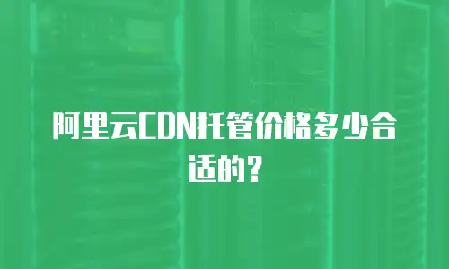 阿里云CDN托管价格多少合适的？
