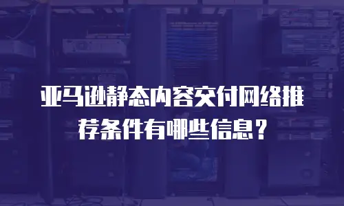 亚马逊静态内容交付网络推荐条件有哪些信息？