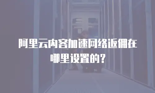 阿里云内容加速网络返佣在哪里设置的？
