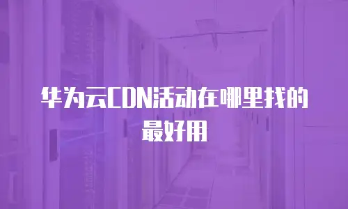 华为云CDN活动在哪里找的最好用
