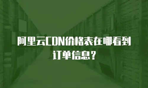 阿里云CDN价格表在哪看到订单信息？
