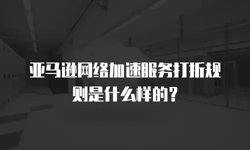 亚马逊网络加速服务打折规则是什么样的？
