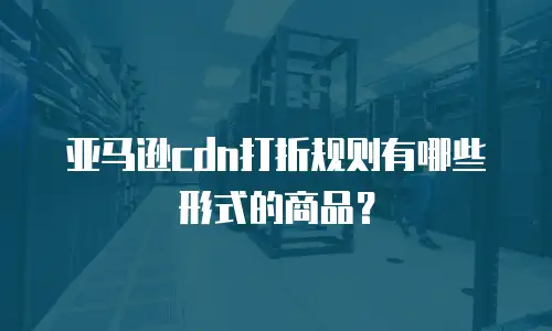 亚马逊cdn打折规则有哪些形式的商品？