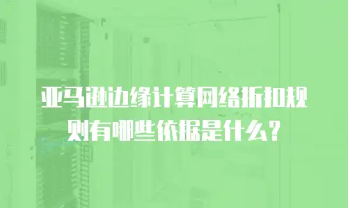 亚马逊边缘计算网络折扣规则有哪些依据是什么？