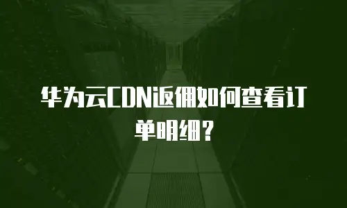 华为云CDN返佣如何查看订单明细？