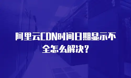 阿里云CDN时间日期显示不全怎么解决？
